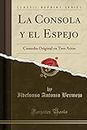 La Consola Y El Espejo: Comedia Original En Tres Actos (Classic Reprint)