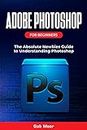 Adobe Photoshop for Beginners: The Absolute Newbies Guide to Understanding Photoshop
