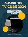 AMAZON FIRE TV CUBE 2024 BEGINNERS COMPLETE MANUAL: An extensive guide with an engaging Alexa streaming experience, and easy setup regardless of your level of familiarity with your smart devices.