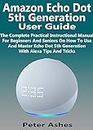 Amazon Echo Dot 5th Generation User Guide: The Complete Practical Instructional Manual For Beginners And Seniors On How To Use And Master Echo Dot 5th Generation With Alexa Tips And Tricks