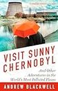 Visit Sunny Chernobyl: And Other Adventures in the World's Most Polluted