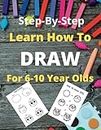 Learn How To Draw For 6-10 Year Olds: Easy Fun Step-By-Step Drawings For Kids