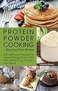 Protein Powder Cooking . . . Beyond the Shake: 200 Delicious Recipes to Supercharge Every Dish with Whey, Soy, Casein and More