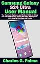 SAMSUNG GALAXY S24 ULTRA USER MANUAL: The complete beginners and seniors guide to setup and use the Samsung Galaxy s24 ultra smart phone with step by step tips and tricks.