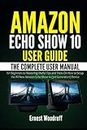 Amazon Echo Show 10 User Guide: The Complete User Manual for Beginners to Mastering Useful Tips and Tricks On How to Setup the All-New Amazon Echo ... Device (All-New Echo Device User's Manual)