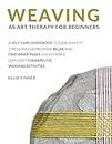 Weaving as Art Therapy for Beginners: A Self-Care Workbook to Ease Anxiety, Stress, and Depression. Relax and Find Inner Peace Using Simple, Low-Cost Therapeutic Weaving Activities
