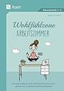 Wohlfühlzone Arbeitszimmer: Der sichere Weg zu mehr Zufriedenheit und zu einer geordneten, produktiven Arbeitsatmosphäre (Alle Klassenstufen)