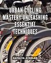 Urban Cycling Mastery: Unleashing Essential Techniques: Ride Like a Pro: The Ultimate Guide to Mastering Urban Cycling Techniques and Take on Any Terrain