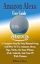 Amazon Alexa User Guide: A Complete Step By Step Manual Setup and How to Use Amazon Alexa, Tips, Tricks, On Your iPhone, iPad, Android, And Your PC With Pictures