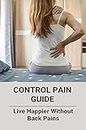 Control Pain Guide: Live Happier Without Back Pains: How Do We Control Pain Psychology