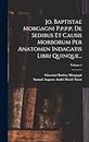 Jo. Baptistae Morgagni P.p.p.p. De Sedibus Et Causis Morborum Per Anatomen Indagatis Libri Quinque...; Volume 1