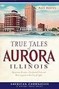 True Tales of Aurora, Illinois: Mysterious Murders, Presidential Visits and Blues Legends in the City of Lights (American Chronicles)