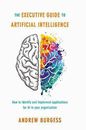 The Executive Guide to Artificial Intelligence: How to identify and implement ap