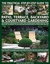 Practical Step-by-step Guide to Patio, Terrace, Backyard & Courtyard Gardening: An Inspiring Sourcebook of Classic and Contemporary Garden Designs, ... Outdoor Spaces of Every Shape and Size