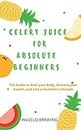 CELERY JUICE FOR ABSOLUTE BEGINNERS: The Guide To Heal Your Body, Restore Your Health, And Live A Healthier Life