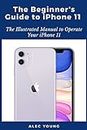 The Beginner’s Guide to iPhone 11: The Illustrated Manual to Operate Your iPhone 11