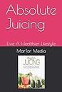 Absolute Juicing: Live A Healthier Lifestyle