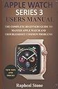 APPLE WATCH SERIES 3 USERS MANUAL: The Complete Beginners Guide to Master Apple Watch And Troubleshoot Common Problems