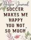 Soccer Makes Me Happy You Not So Much Funny Team Sports Gift Saying Prayer Journal: Biblical Gifts,, Prayerful Journal, Faith Based Gifts, Dayspring Planner 2021, Christian Accessories