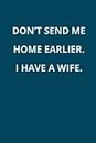 Don’t Send Me Home Earlier I Have A Wife.: Funny Work Lined Notebook For Office Workers, Great For A Gift For A Friend, Coworker or Boss