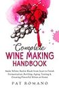 Complete Wine Making Handbook: Make White, Red & Blush from Start to Finish Fermentation, Bottling, Aging, Testing & Creating Flavorful Wines at Home
