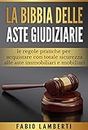 La Bibbia delle Aste Giudiziarie : le regole pratiche per acquistare con totale sicurezza alle Aste Immobiliari e Mobiliari (Italian Edition)