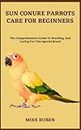 SUN CONURE PARROTS CARE FOR BEGINNERS: The Comprehensive Guide To Breeding And Caring For This Special Breed