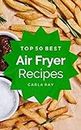 Air Fryer: Top 50 Best Air Fryer Recipes – The Quick, Easy, & Delicious Everyday Cookbook!