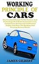WORKING PRINCIPLE OF CARS: The Practical Manual To The Science And Technology Of A Model Automotive Car, Components Of Internal Combustion Engine And How ... Braking, Clutch And Steering System Works.