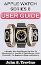 APPLE WATCH SERIES 6 USER GUIDE: A Step By Step User Manual On How To Effectively Use Your New Watch Series 6 And Watchos 7 For Beginners Pros And Seniors. With Picture Keyboard Shortcuts, And Tricks