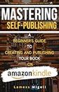 Mastering Self-Publishing: A Beginner's Guide to Creating and Self-Publishing on Amazon Kindle
