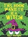 This Book Wants To Be A Witch – A Fun Early Reader Story Book for Toddlers, Preschool, Kindergarten and 1st Graders: An Interactive, Simple, Easy to Read Tale for Children for Kids ages 2 to 5