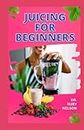 JUICING FOR BEGINNERS: Start Drinking Healthy Fruit Extractions to Help You Lose Weight, Detoxify and Cleanse Your Body System, Gain Energy and Live Healthy