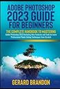 Adobe Photoshop 2023 Guide for Beginners: The Complete Handbook to Mastering Adobe Photoshop 2023 Including New Features and Tools to Learn Professional Photo Editing Techniques from Scratch