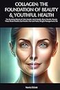 COLLAGEN: THE FOUNDATION OF BEAUTY & YOUTHFUL HEALTH: The Building Blocks of: Skin Health, Joint Health, Bone Health, Muscle Mass, Heart Health, Gut Health, Hair and Nails, Weight Management, Etc