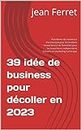 39 idée de business pour décoller en 2023: Plateforme de commerce électronique pour les produits locaux Service de formation pour les travailleurs indépendants ... en marketing numérique (French Edition)