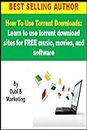How To Use Torrent Downloads: Learn to use torrent download sites for FREE music, movies, and software (use torrent downloads, torrent downloads, use torrent ... sites, torrent download, torrent download)