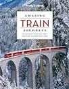 Lonely Planet Amazing Train Journeys: 60 unforgettable rail trips and how to experience them