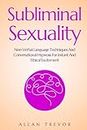 Subliminal Sexuality: Non-Verbal Language Techniques And Conversational Hypnosis For Instant And Ethical Excitement