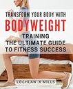 Transform Your Body with Bodyweight Training: The Ultimate Guide to Fitness Success: Achieve Your Fitness Goals with Effective Bodyweight Training Techniques