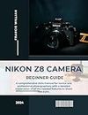 Nikon Z8 Camera Beginner Guide: A comprehensive 2024 manual for novice and professional photographers with a detailed explanation of all the needed features to shoot like a pro.