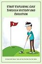 Start Exploring Golf Through History and Evolution: All About Golf: Basics, Tools and Tips That Help Your Skill Better : All About Golf You Must Know