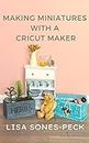 Making Miniatures With A Cricut Maker!: Revised Edition January 2023 (The Spellbound Miniatures Guide to... Book 1)