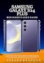 Samsung Galaxy S24 Plus Beginner's User Guide: A Complete Step-By-Step Manual for Beginners and Seniors with Tips & Tricks to Setup Your New Samsung Galaxy S24 Plus Best Hidden Features Like A Pro