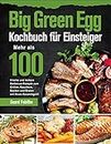 Big Green Egg Kochbuch für Einsteiger: Mehr als 100 frische und leckere Barbecue-Rezepte zum Grillen, Räuchern, Backen und Braten mit Ihrem Keramikgrill (German Edition)