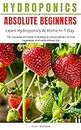 Hydroponics for Absolute Beginners; Learn Hydroponics At Home In One Day: The Complete DIY Guide To Quick & Easy Hydroponic Gardening
