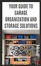 Your Guide to Garage Organization and Storage Solutions: Step-by-Step Instructions for Racking, Shelving, Cabinetry and Clever Tools to Maximize Space,Accessibility and Utility in the Garage Workshop