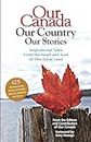 Our Canada Our Country Our Stories: Inspirational Tales from the Heart and Soul of this Great Land