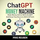 ChatGPT Money Machine: Make Money Online With ChatGPT and Grow Your Business With AI Tools