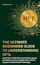 The Ultimate Beginners Guide to Understanding NFTs: Learn How to Make Money by Creating, Buying and Selling with Non-Fungible Tokens (NFTs), Cryptoart and Blockchain Technology